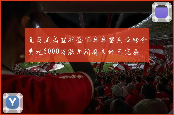 皇马正式宣布签下库库雷利亚转会费达6000万欧元所有文件已完成