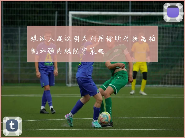媒体人建议明天利用徐昕对抗高柏凯加强内线防守策略
