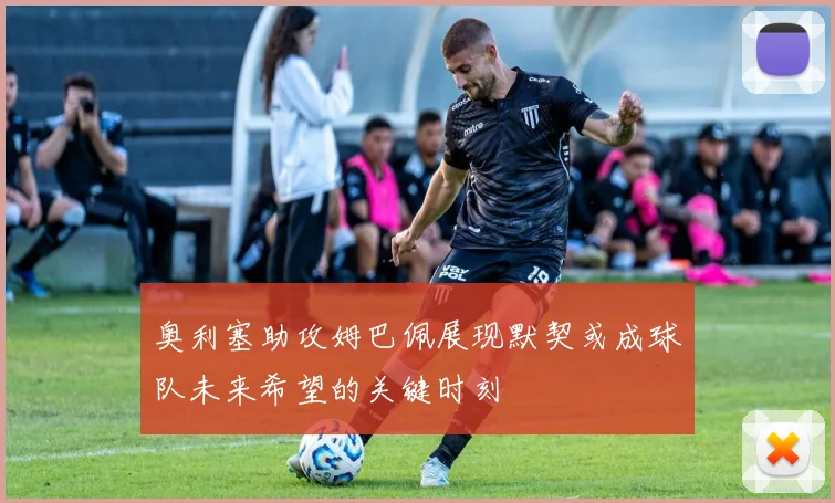 奥利塞助攻姆巴佩展现默契或成球队未来希望的关键时刻