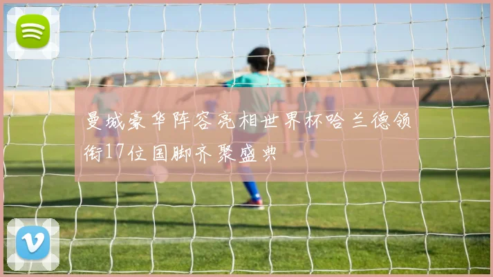 曼城豪华阵容亮相世界杯哈兰德领衔17位国脚齐聚盛典