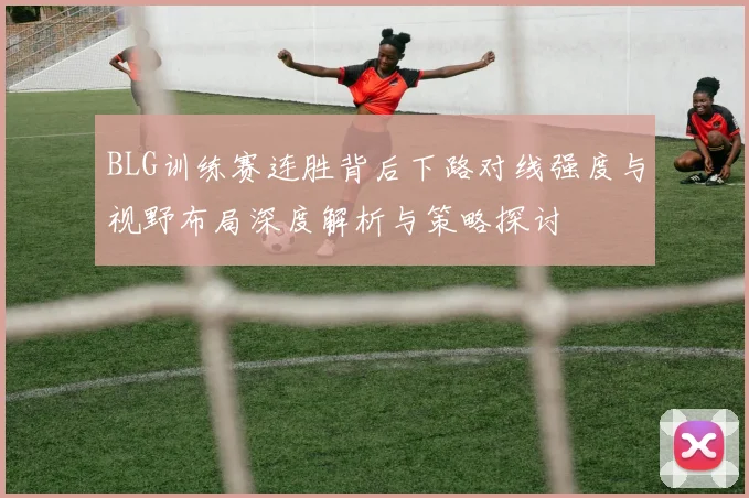 BLG训练赛连胜背后下路对线强度与视野布局深度解析与策略探讨