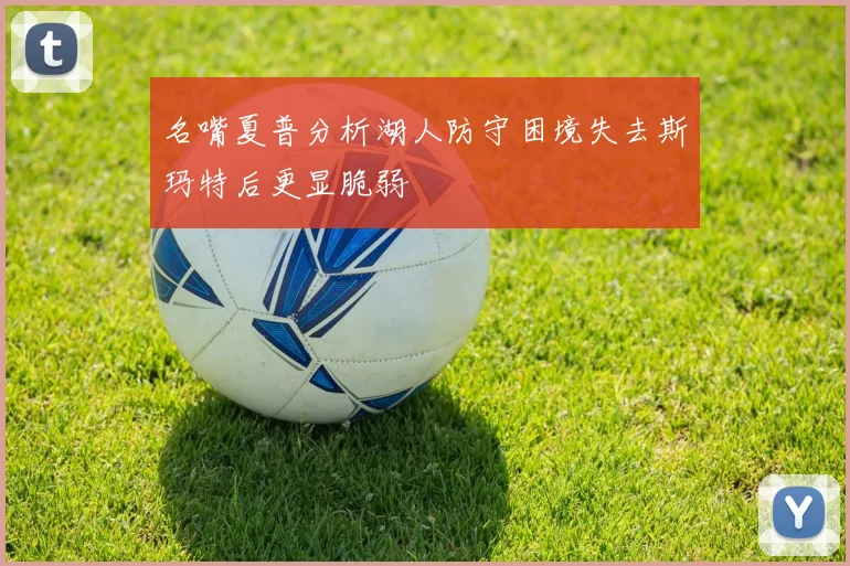 名嘴夏普分析湖人防守困境失去斯玛特后更显脆弱