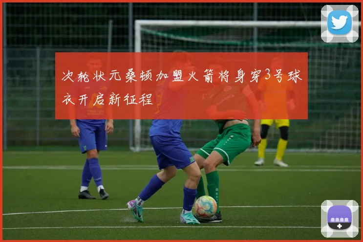 次轮状元桑顿加盟火箭将身穿3号球衣开启新征程