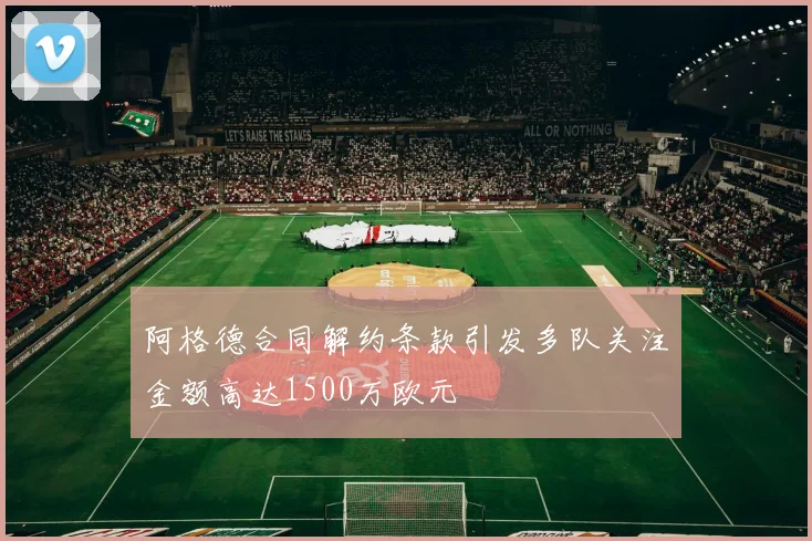 阿格德合同解约条款引发多队关注金额高达1500万欧元
