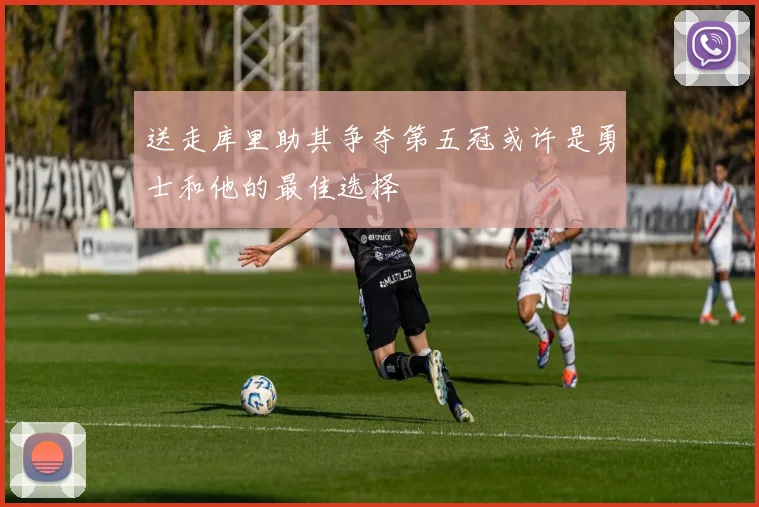 送走库里助其争夺第五冠或许是勇士和他的最佳选择