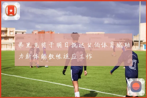 弗里克将于明日抵达甘伯体育城助力新体能教练适应工作