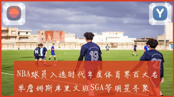 NBA球员入选时代年度体育界百大名单詹姆斯库里文班SGA等明星齐聚