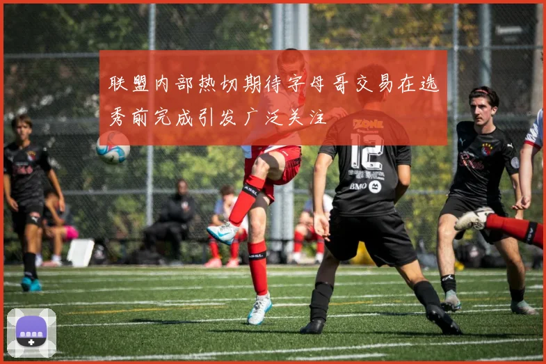 联盟内部热切期待字母哥交易在选秀前完成引发广泛关注